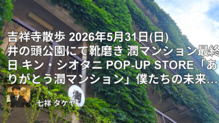 吉祥寺散歩 2026年5月31日(日) 井の頭公園にて靴磨き 潤マンション最終日 キン・シオタニ POP-UP STORE「ありがとう潤マンション」僕たちの未来少年コナン展 サッカー日本代表VSアイスランド戦勝利祝い